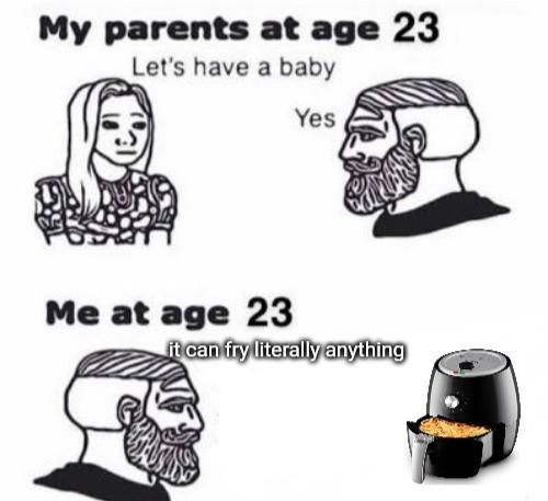 my parents at age 23 meme - My parents at age 23 Let's have a baby Yes Me at age 23 it can fry literally anything
