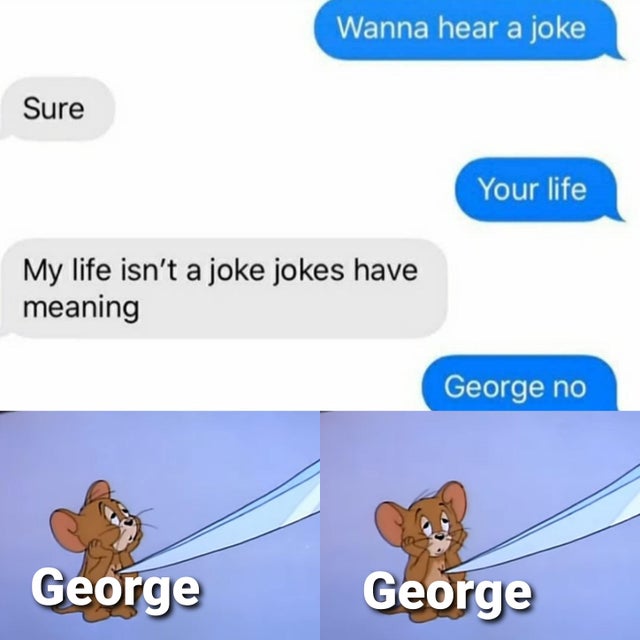 Internet meme - Wanna hear a joke Sure Your life My life isn't a joke jokes have meaning George no George George