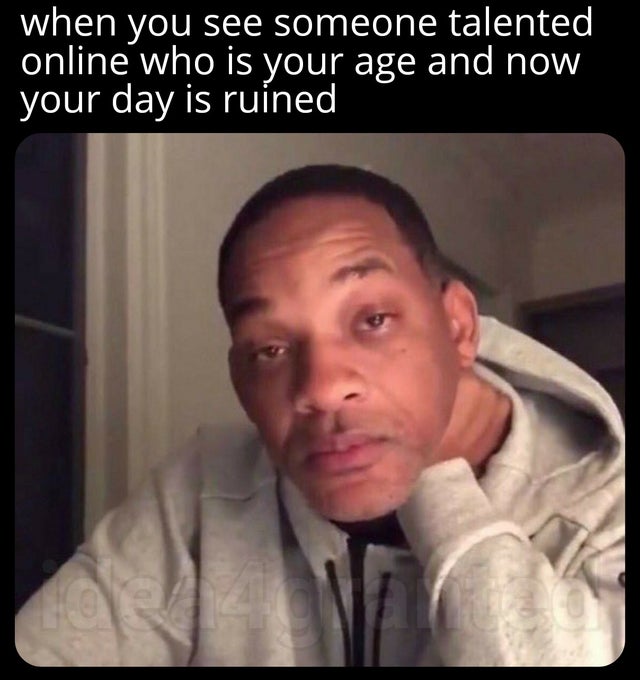 relatable funny memes about life - when you see someone talented online who is your age and now your day is ruined