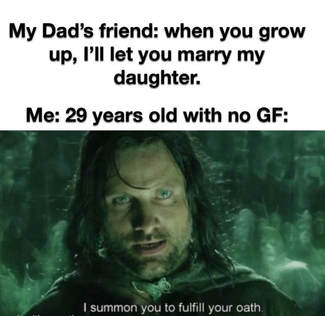 fulfill your oath meme - My Dad's friend when you grow up, I'll let you marry my daughter. Me 29 years old with no Gf I summon you to fulfill your oath.
