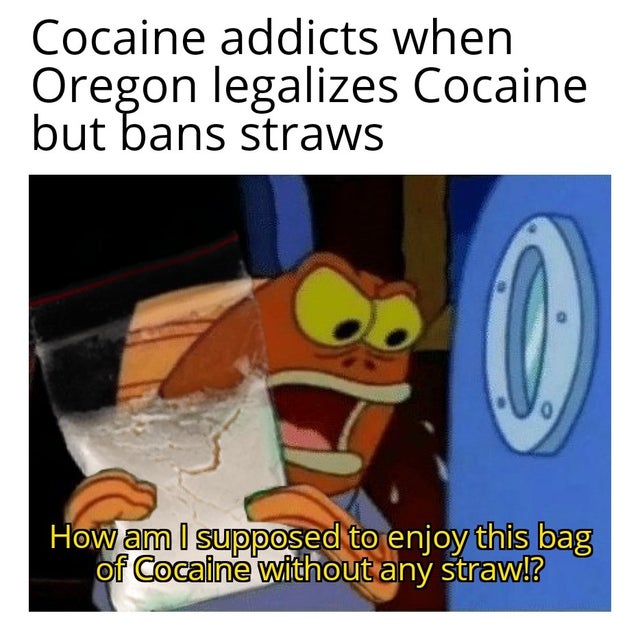 am i supposed to eat this ass without my drink - Cocaine addicts when Oregon legalizes Cocaine but bans straws 0 How am I supposed to enjoy this bag of Cocaine without any straw!?