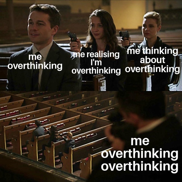 me overthinking me realising me thinking I'm about overthinking overthinking me overthinking overthinking