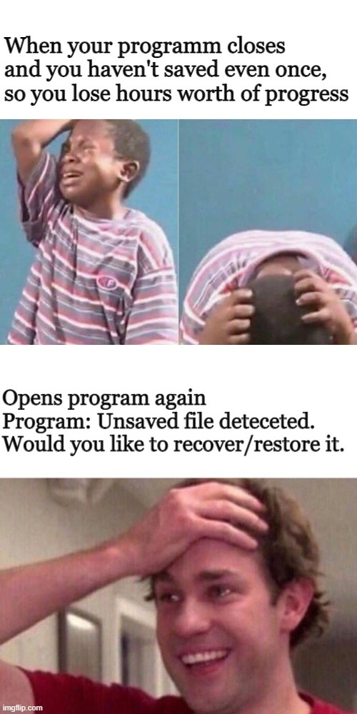 funny memes to show your friends - When your programm closes and you haven't saved even once, so you lose hours worth of progress Opens program again Program Unsaved file deteceted. Would you to recoverrestore it. imgflip.com