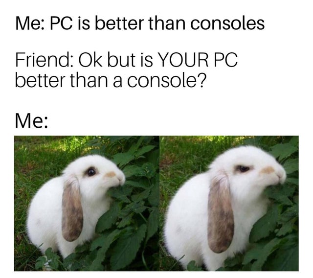 someone says haven t you eaten enough - Me Pc is better than consoles Friend Ok but is Your Pc better than a console? Me