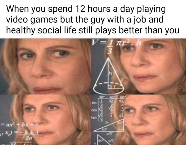 doesnt add up meme - When you spend 12 hours a day playing video games but the guy with a job and healthy social life still plays better than you V1 ar 3 Sin |5 Wisnin Nnnn Cos Sinuig tan ax bx Xx 2a 55
