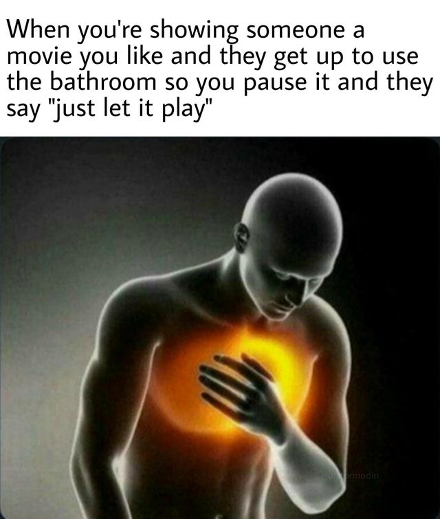 chest glowing meme - When you're showing someone a movie you and they get up to use the bathroom so you pause it and they say "just let it play" Vermodin