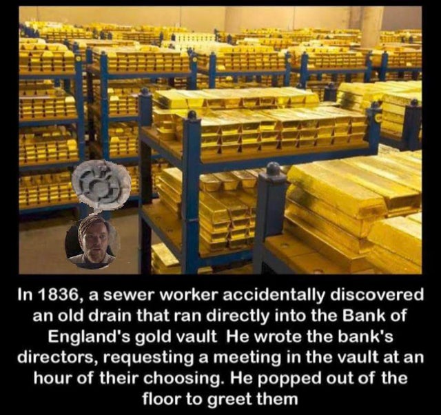 In 1836, a sewer worker accidentally discovered an old drain that ran directly into the Bank of England's gold vault He wrote the bank's directors, requesting a meeting in the vault at an hour of their choosing. He popped out of the floor to greet them