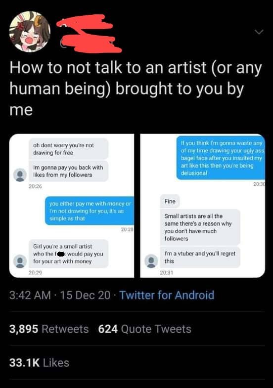 media - How to not talk to an artist or any human being brought to you by me oh dont worry you're not drawing for free Im gonna pay you back with from my ers If you think I'm gonna waste any of my time drawing your ugly as bagel face after you insulted my