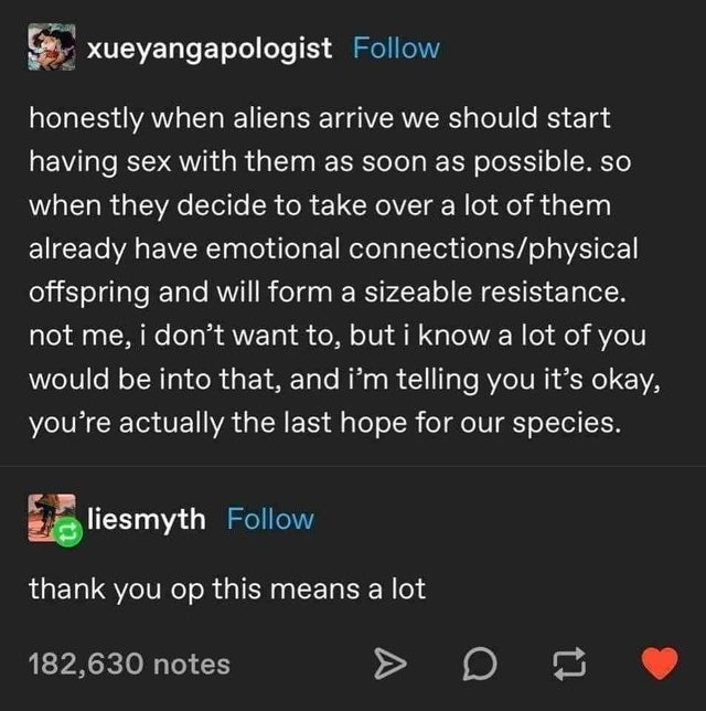 screenshot - xueyangapologist honestly when aliens arrive we should start having sex with them as soon as possible. so when they decide to take over a lot of them already have emotional connectionsphysical offspring and will form a sizeable resistance. no