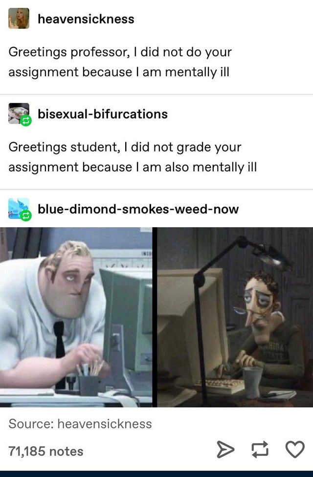 mr incredible and dad from coraline meme - heavensickness Greetings professor, I did not do your assignment because I am mentally ill bisexualbifurcations Greetings student, I did not grade your assignment because I am also mentally ill bluedimondsmokeswe
