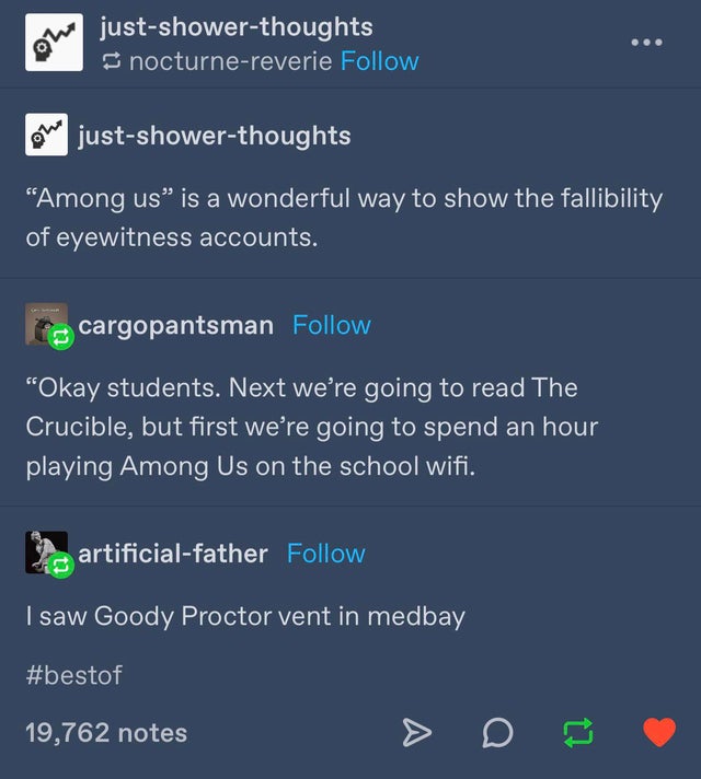 screenshot - justshowerthoughts nocturnereverie ou justshowerthoughts Among us is a wonderful way to show the fallibility of eyewitness accounts. cargopantsman Okay students. Next we're going to read The Crucible, but first we're going to spend an hour pl