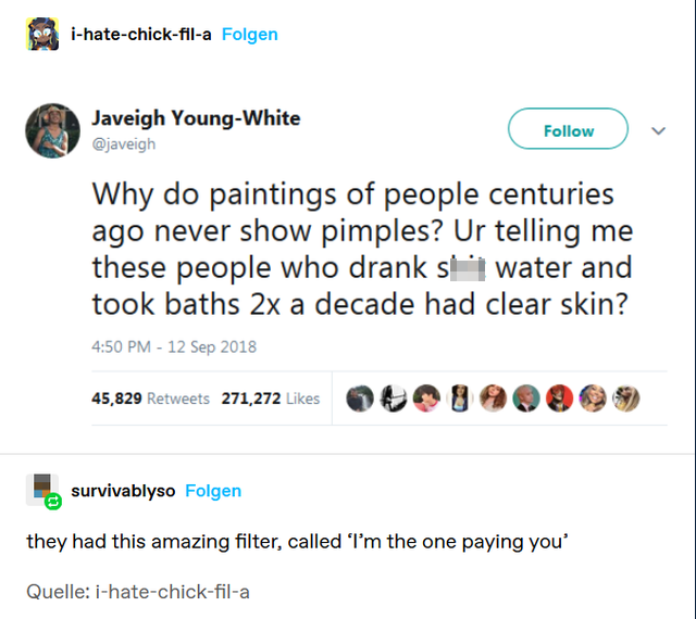 web page - ihatechickfila Folgen Javeigh YoungWhite Why do paintings of people centuries ago never show pimples? Ur telling me these people who drank si water and took baths 2x a decade had clear skin? 45,829 271,272 9 survivablyso Folgen they had this am