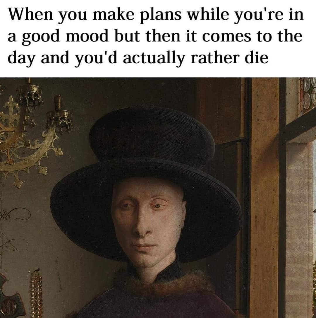 you make plans meme - When you make plans while you're in a good mood but then it comes to the day and you'd actually rather die 2222
