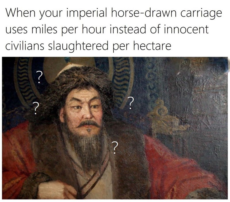 genghis khan meme - When your imperial horsedrawn carriage uses miles per hour instead of innocent civilians slaughtered per hectare ? ? n. ?