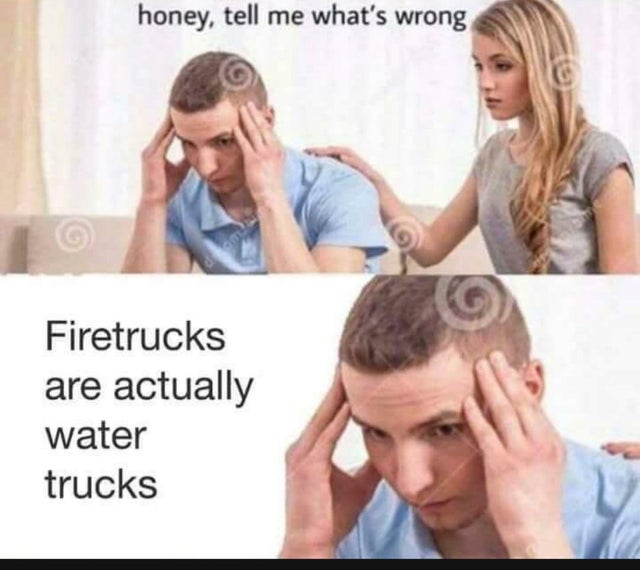 fire trucks are water trucks meme - honey, tell me what's wrong Com Firetrucks are actually water trucks