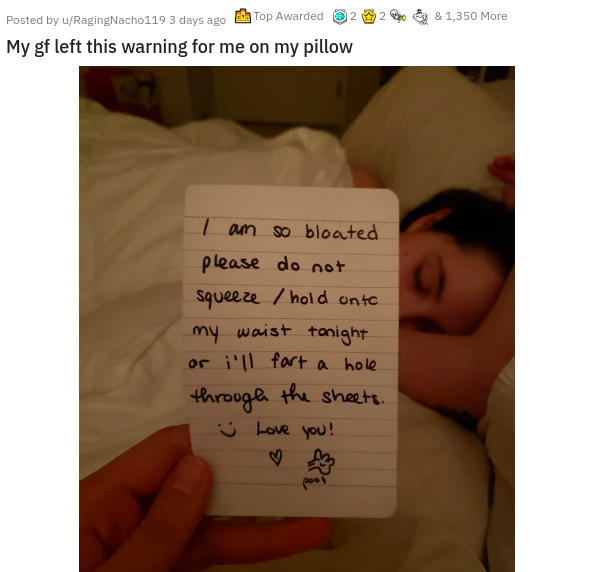 hand - & 1,350 More Posted by uRagingNacho119 3 days ago Top Awarded 2 My gf left this warning for me on my pillow I am so bloated please do not Squeeze hold on to my waist tonight or i'll fart a hole through the sheets. Love you! poor