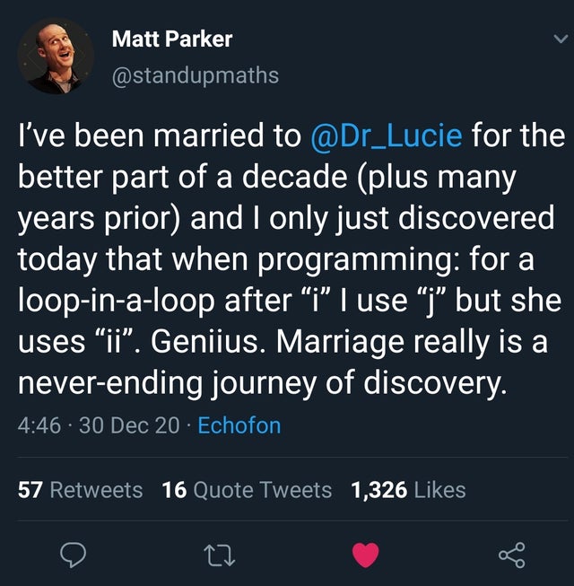 atmosphere - Matt Parker I've been married to for the better part of a decade plus many years prior and I only just discovered today that when programming for a loopinaloop after i I use j but she uses ii. Geniius. Marriage really is a neverending journey