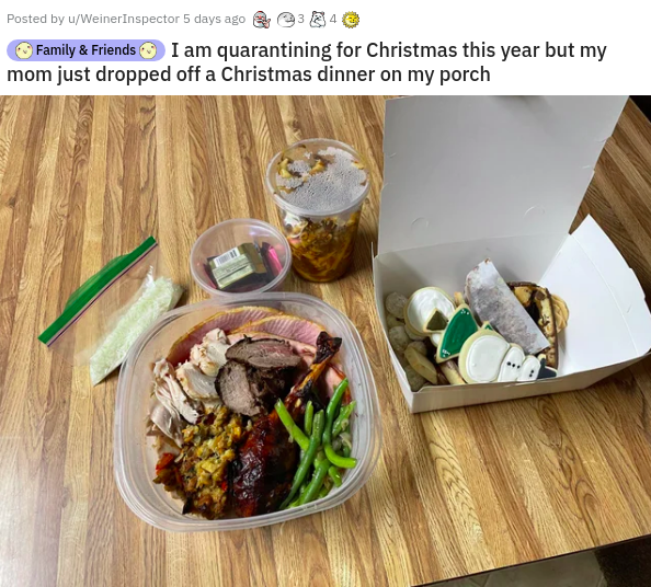 meal - Posted by uWeiner inspector 5 days ago Family & Friends I am quarantining for Christmas this year but my mom just dropped off a Christmas dinner on my porch