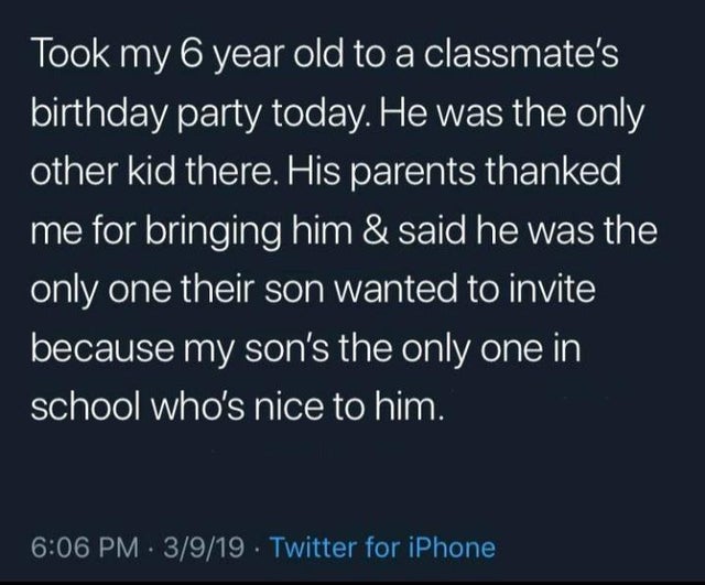 atmosphere - Took my 6 year old to a classmate's birthday party today. He was the only other kid there. His parents thanked me for bringing him & said he was the only one their son wanted to invite because my son's the only one in school who's nice to him