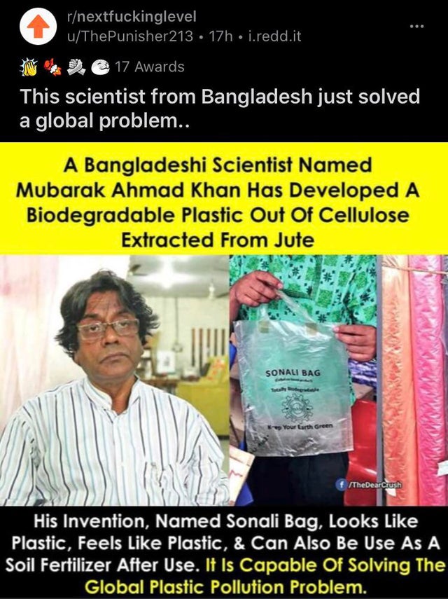 poster - rnextfuckinglevel uThe Punisher 213 . 17h i.redd.it De 17 Awards This scientist from Bangladesh just solved a global problem.. A Bangladeshi Scientist Named Mubarak Ahmad Khan Has Developed A Biodegradable Plastic Out Of Cellulose Extracted From 