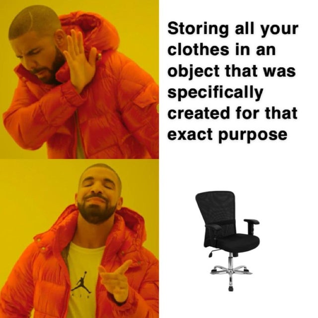 abcdefghijklmnopqrstuvwxyz meme - Storing all your clothes in an object that was specifically created for that exact purpose f