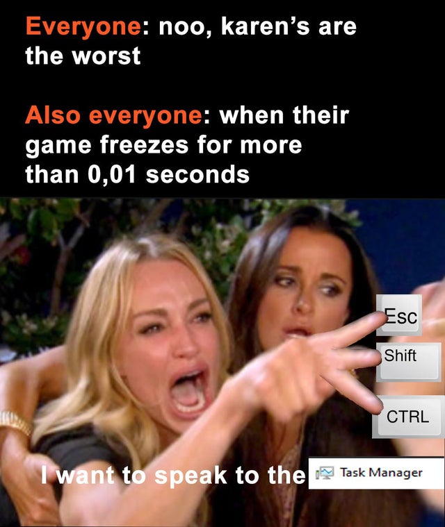 adhd memes - Everyone noo, karen's are the worst Also everyone when their game freezes for more than 0,01 seconds Esc Shift Ctrl I want to speak to the Task Manager