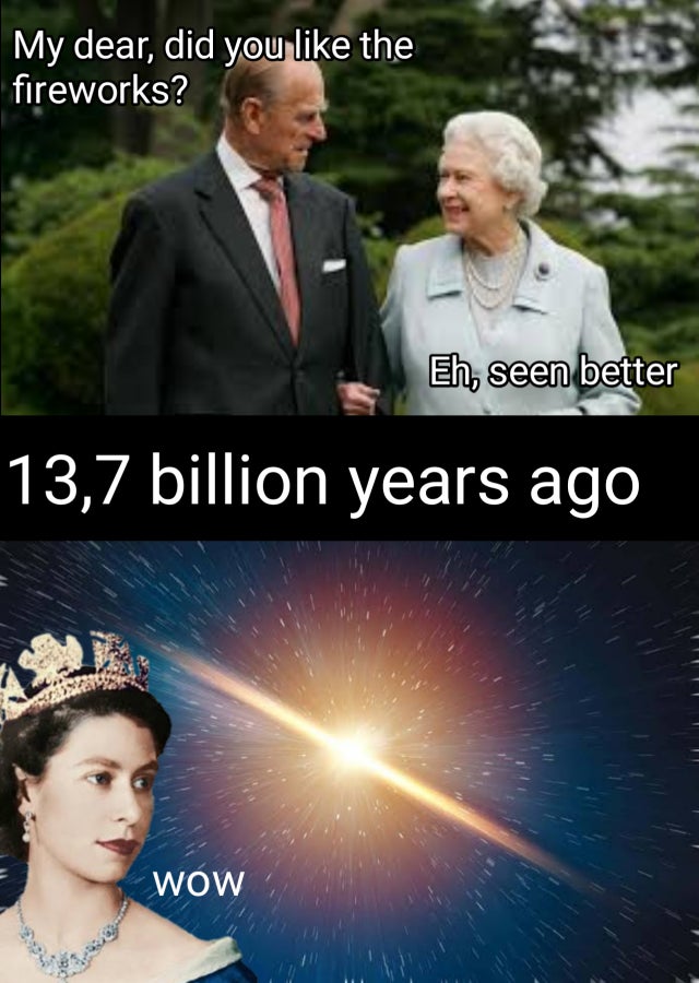 prince philip - My dear, did you the fireworks? Eh, seen better 13,7 billion years ago Wow