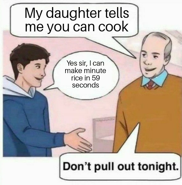 so my daughter tells me meme - My daughter tells me you can cook Yes sir, I can make minute rice in 59 seconds Don't pull out tonight.