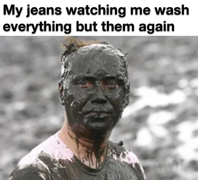 squirter memes - My jeans watching me wash everything but them again