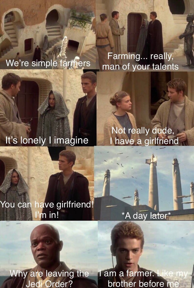 religion - We're simple farrhers Farming... really, man of your talents It's lonely I imagine Not really dude, I have a girlfriend You can have girlfriend! I'm in! A day later Why are leaving the 1 am a farmer. my Jedi Order? brother before me