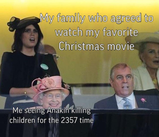 queen elizabeth funny memes - My family who agreed to watch my favorite Christmas movie Me seeing Anakin killing children for the 2357 time