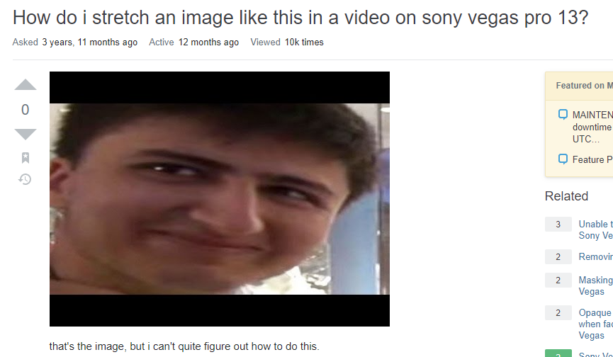 jaw - How do i stretch an image this in a video on sony vegas pro 13? Asked 3 years, 11 months ago Active 12 months ago Viewed 10k times Featured on M 0 Q Mainten downtime Utc... Feature P Related 3 Unable t Sony Ve 2 Removir 2 Masking Vegas 2 Opaque when