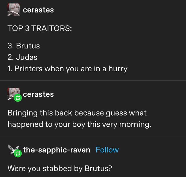 screenshot - cerastes Top 3 Traitors 3. Brutus 2. Judas 1. Printers when you are in a hurry cerastes Bringing this back because guess what happened to your boy this very morning. thesapphicraven Were you stabbed by Brutus?