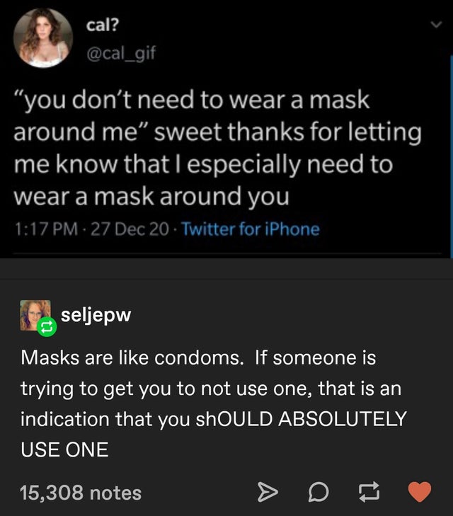 screenshot - cal? you don't need to wear a mask around me sweet thanks for letting me know that I especially need to wear a mask around you 27 Dec 20 Twitter for iPhone seljepw Masks are condoms. If someone is trying to get you to not use one, that is an 