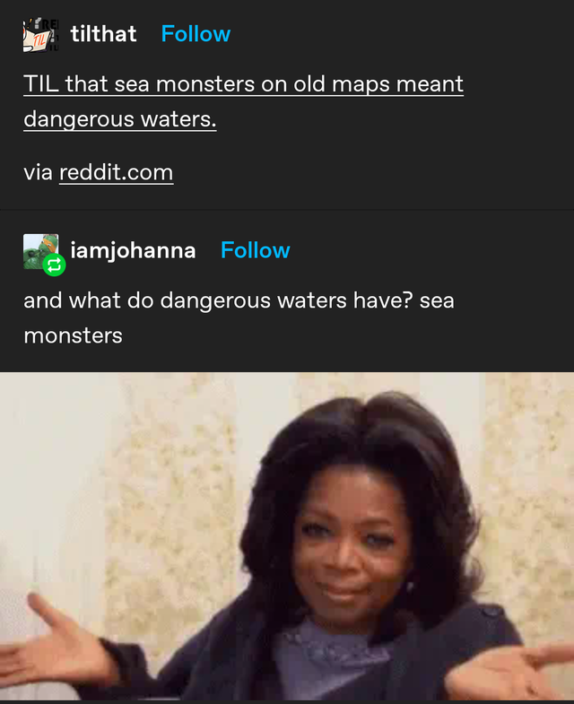 give people the same energy they give you - Til tilthat Til that sea monsters on old maps meant dangerous waters. via reddit.com iamjohanna and what do dangerous waters have? sea monsters