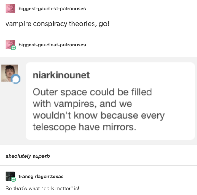 funny tumblr work posts - biggestgaudiestpatronuses vampire conspiracy theories, go! biggestgaudiestpatronuses niarkinounet Outer space could be filled with vampires, and we wouldn't know because every telescope have mirrors. absolutely superb transgirlag