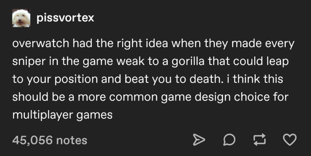material - pissvortex overwatch had the right idea when they made every sniper in the game weak to a gorilla that could leap to your position and beat you to death. i think this should be a more common game design choice for multiplayer games 45,056 notes