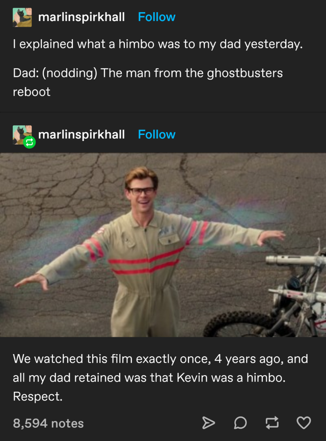 screenshot - marlinspirkhall I explained what a himbo was to my dad yesterday. Dad nodding The man from the ghostbusters reboot marlinspirkhall We watched this film exactly once, 4 years ago, and all my dad retained was that Kevin was a himbo. Respect. 8,