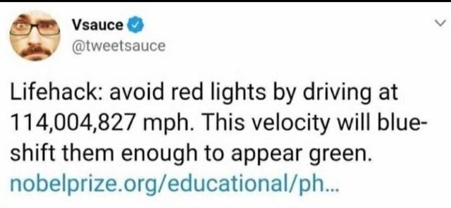 smile - Vsauce Lifehack avoid red lights by driving at 114,004,827 mph. This velocity will blue shift them enough to appear green. nobelprize.orgeducationalph...