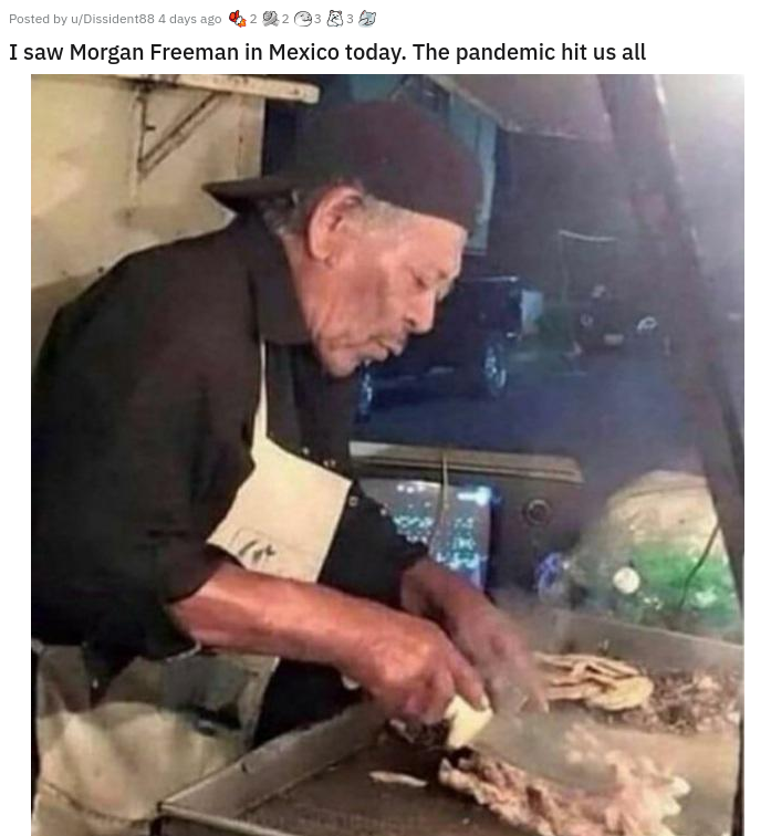 morgan freeman double - Posted by Didunts 4 days ago 622023 I saw Morgan Freeman in Mexico today. The pandemic hit us all