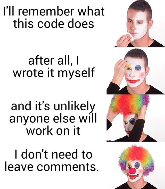 you re not a clown you re - I'll remember what this code does after all, I wrote it myself and it's unly anyone else will work on it I don't need to leave .
