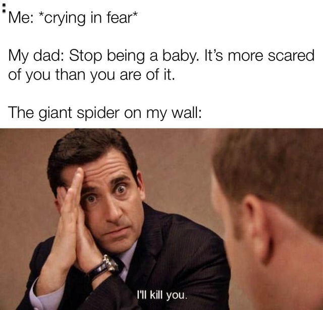 ladies and gentlemen we got him among us - Me crying in fear My dad Stop being a baby. It's more scared of you than you are of it. The giant spider on my wall I'll kill you.