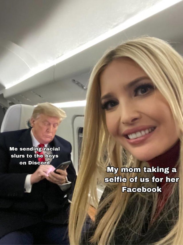 Ivanka Trump - Me sending racial slurs to the boys on Discord My mom taking a selfie of us for her Facebook