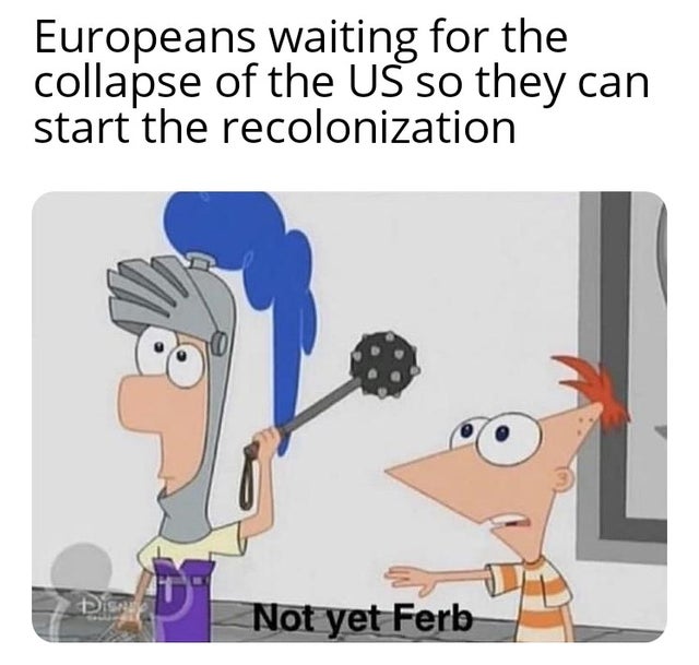 not yet ferb meme - Europeans waiting for the collapse of the Us so they can start the recolonization Disease Not yet Ferb
