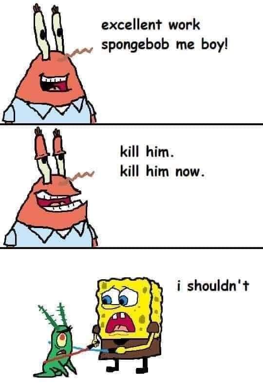 spongebob i ve overdosed on ketamine and i m going to die - excellent work spongebob me boy! kill him. kill him now. i shouldn't