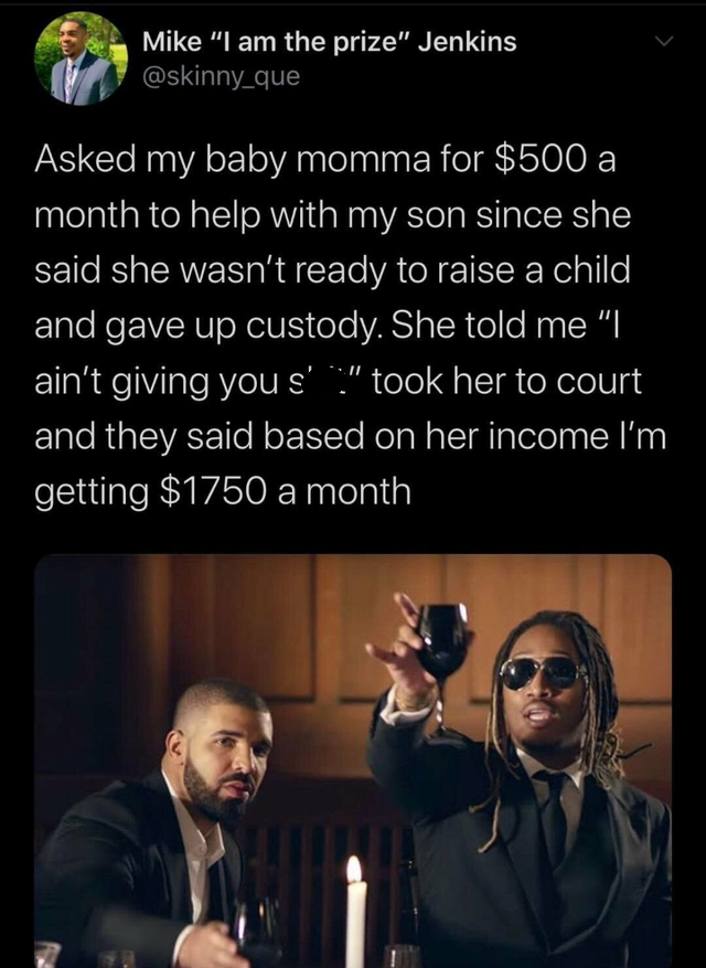 Drahu - Mike I am the prize Jenkins Asked my baby momma for $500 a month to help with my son since she said she wasn't ready to raise a child and gave up custody. She told me l ain't giving you s' took her to court and they said based on her income I'm…