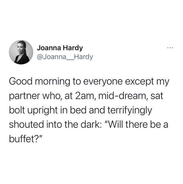 Joanna Hardy Good morning to everyone except my partner who, at 2am, middream, sat bolt upright in bed and terrifyingly shouted into the dark Will there be a buffet?