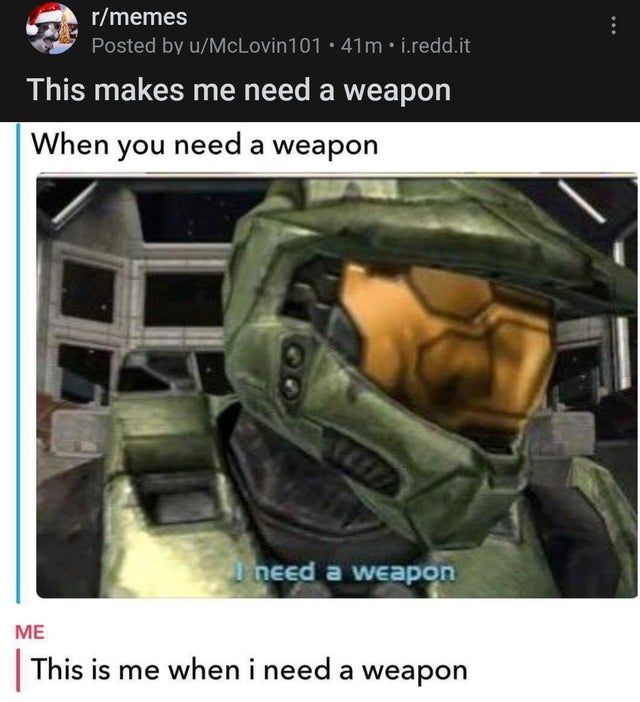 need a weapon meme - rmemes Posted by uMcLovin101.41m.i.redd.it This makes me need a weapon When you need a weapon I need a weapon Me This is me when i need a weapon