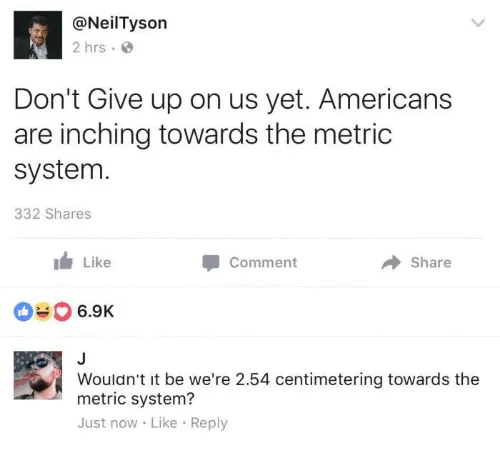 meme about metric system and america - Tyson 2 hrs. Don't Give up on us yet. Americans are inching towards the metric system. 332 Comment J Wouldn't it be we're 2.54 centimetering towards the metric system? Just now.