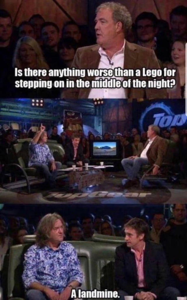 funny top gear quotes - Is there anything worse than a Lego for stepping on in the middle of the night? A landmine.